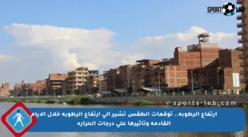 ارتفاع الرطوبة.. توقعات الطقس تشير إلى ارتفاع الرطوبة خلال الأيام القادمة وتأثيرها على درجات الحرارة